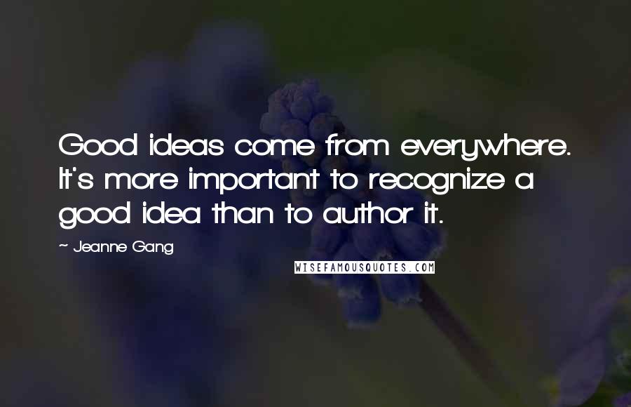 Jeanne Gang Quotes: Good ideas come from everywhere. It's more important to recognize a good idea than to author it.