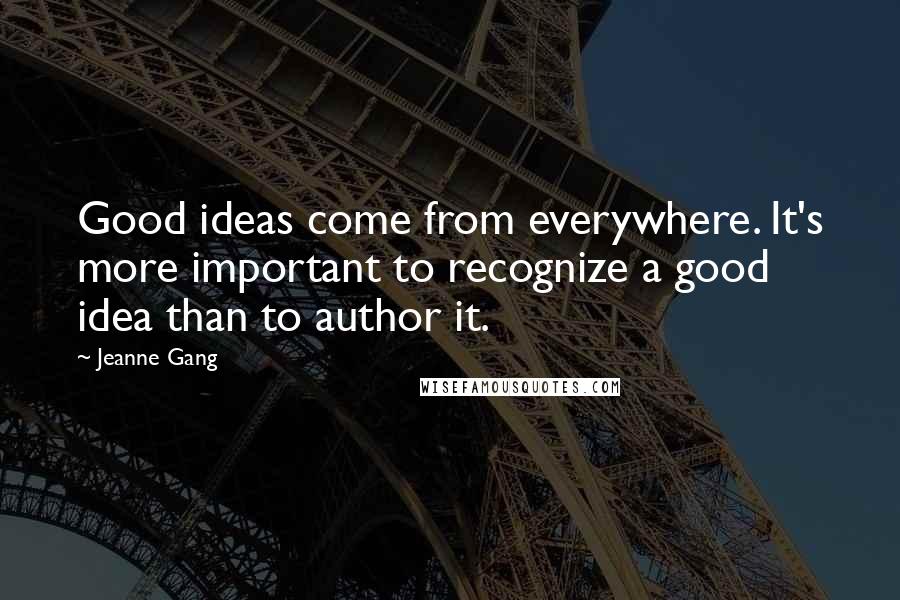 Jeanne Gang Quotes: Good ideas come from everywhere. It's more important to recognize a good idea than to author it.