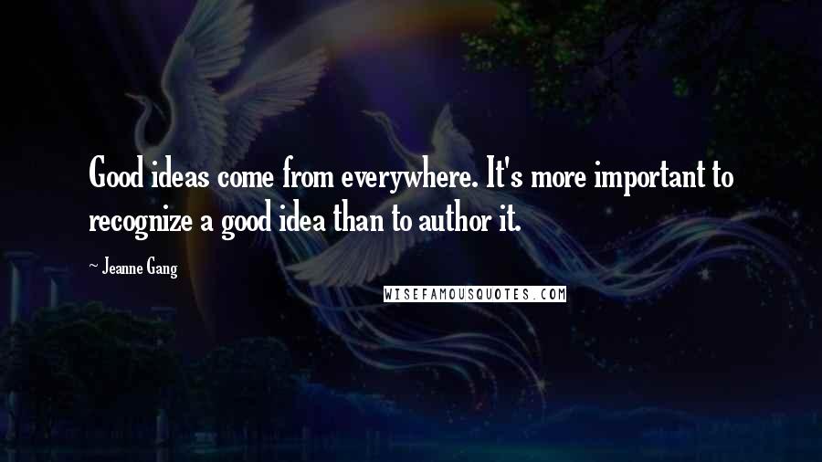 Jeanne Gang Quotes: Good ideas come from everywhere. It's more important to recognize a good idea than to author it.