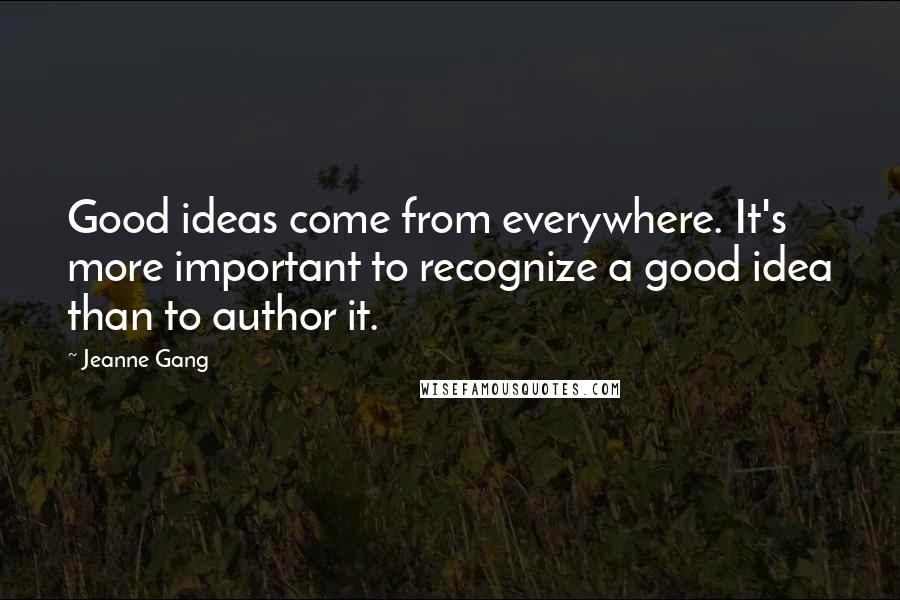 Jeanne Gang Quotes: Good ideas come from everywhere. It's more important to recognize a good idea than to author it.