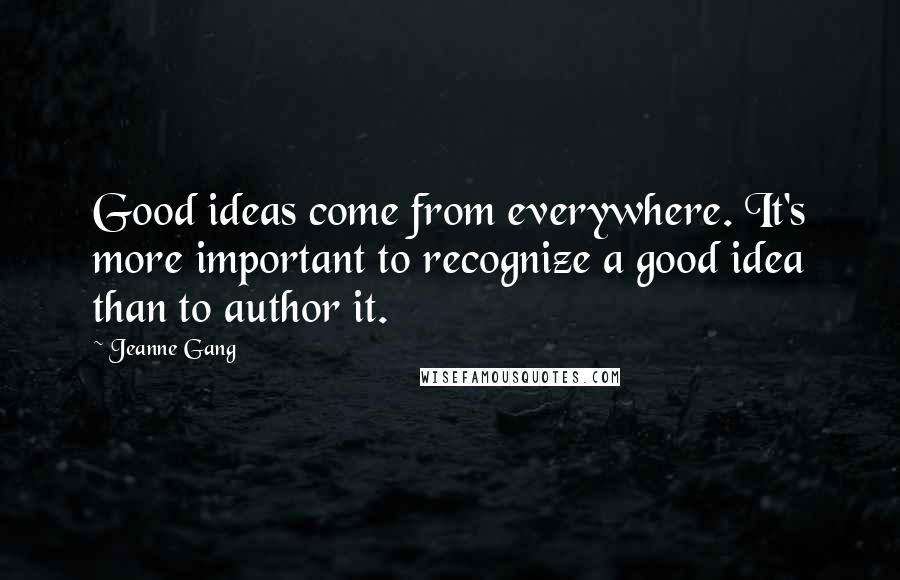 Jeanne Gang Quotes: Good ideas come from everywhere. It's more important to recognize a good idea than to author it.