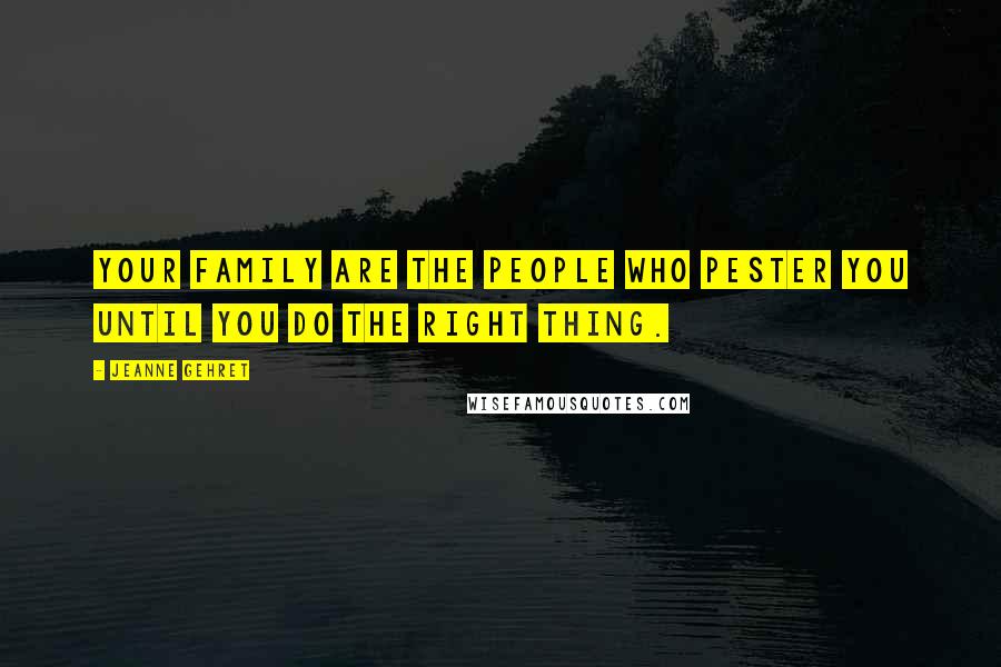 Jeanne Gehret Quotes: Your family are the people who pester you until you do the right thing.