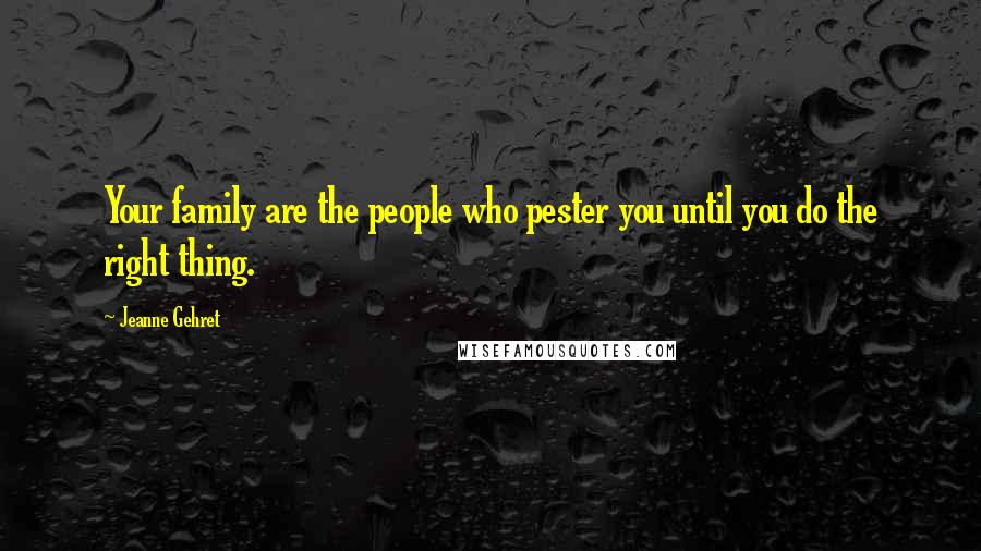 Jeanne Gehret Quotes: Your family are the people who pester you until you do the right thing.