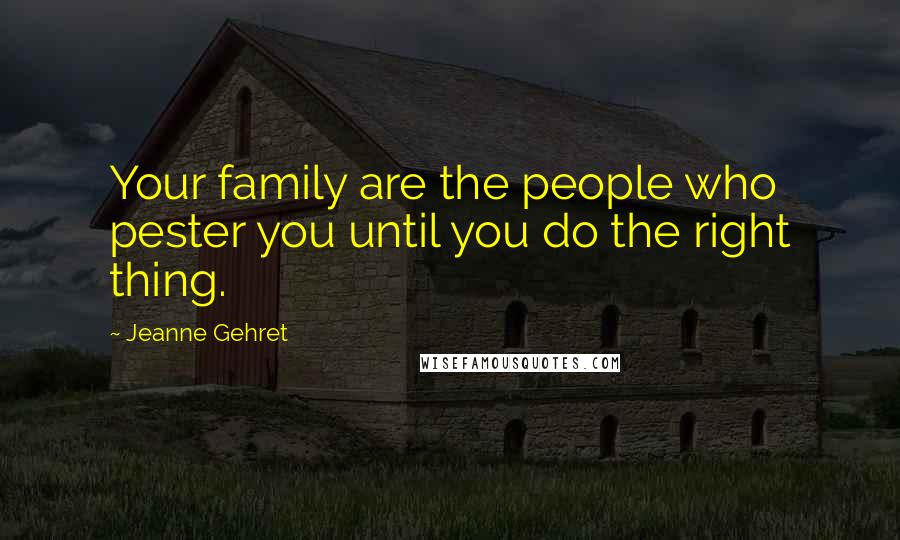 Jeanne Gehret Quotes: Your family are the people who pester you until you do the right thing.