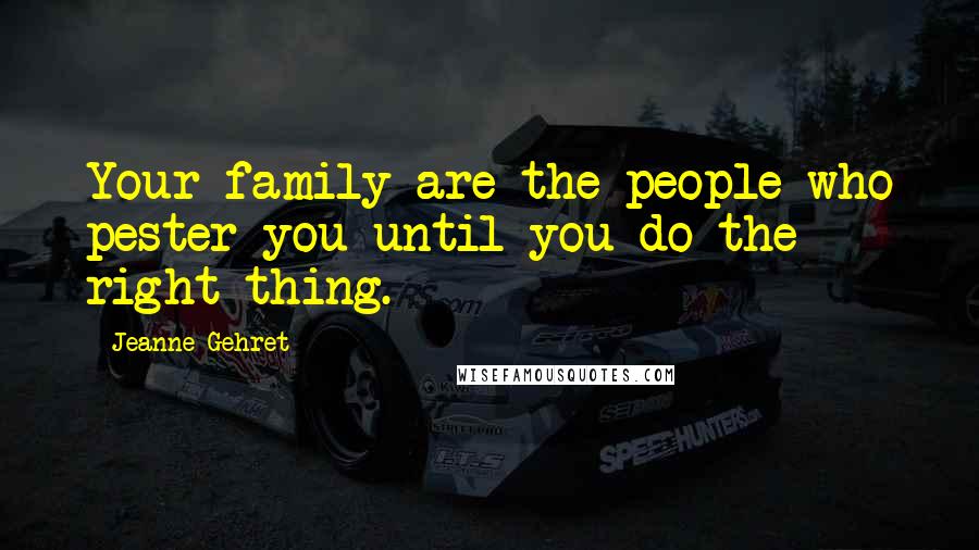 Jeanne Gehret Quotes: Your family are the people who pester you until you do the right thing.