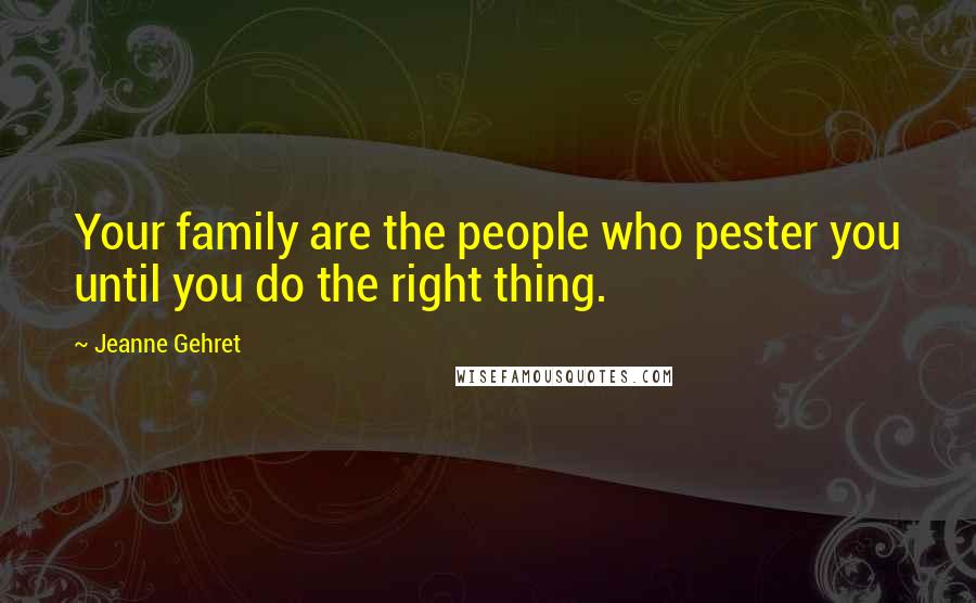 Jeanne Gehret Quotes: Your family are the people who pester you until you do the right thing.