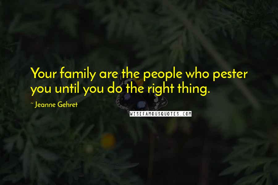 Jeanne Gehret Quotes: Your family are the people who pester you until you do the right thing.