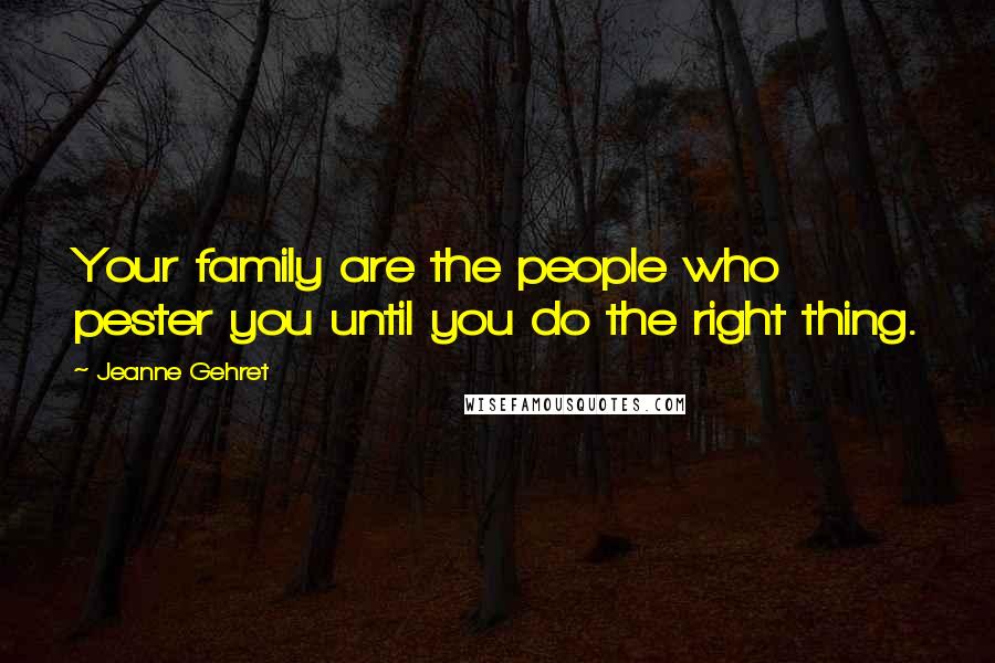 Jeanne Gehret Quotes: Your family are the people who pester you until you do the right thing.