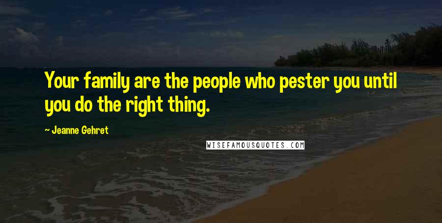 Jeanne Gehret Quotes: Your family are the people who pester you until you do the right thing.