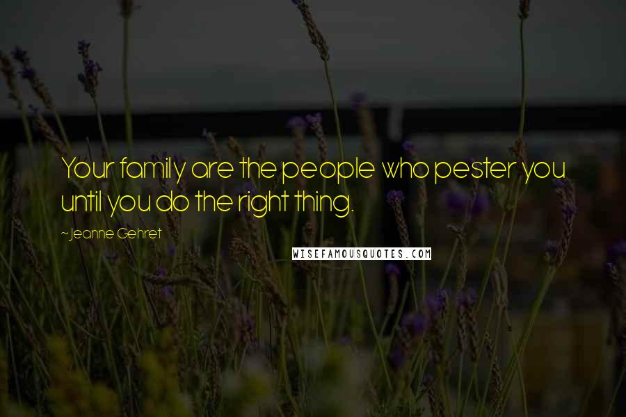 Jeanne Gehret Quotes: Your family are the people who pester you until you do the right thing.