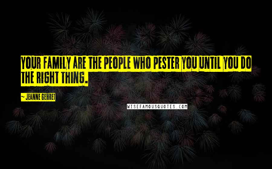 Jeanne Gehret Quotes: Your family are the people who pester you until you do the right thing.