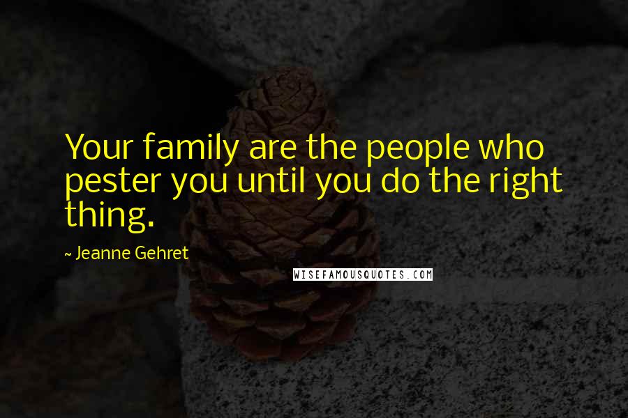 Jeanne Gehret Quotes: Your family are the people who pester you until you do the right thing.