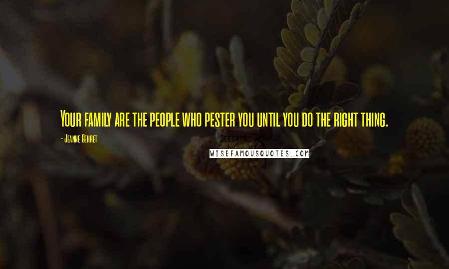 Jeanne Gehret Quotes: Your family are the people who pester you until you do the right thing.