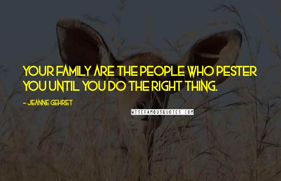 Jeanne Gehret Quotes: Your family are the people who pester you until you do the right thing.