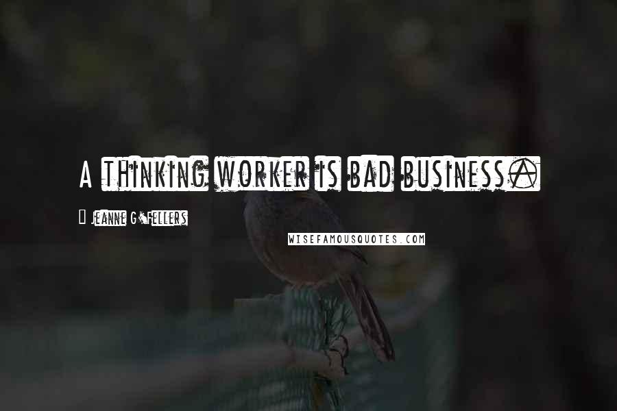 Jeanne G'Fellers Quotes: A thinking worker is bad business.