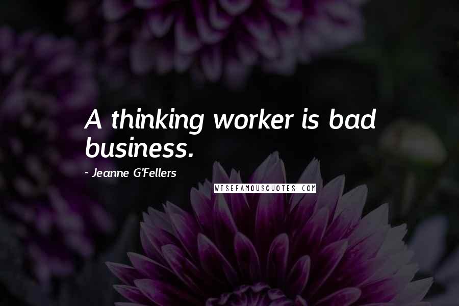 Jeanne G'Fellers Quotes: A thinking worker is bad business.