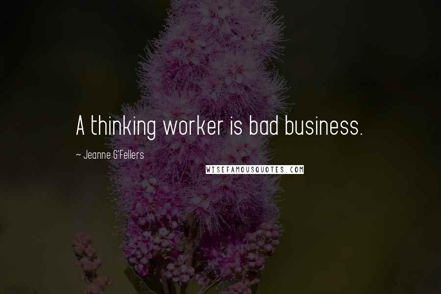 Jeanne G'Fellers Quotes: A thinking worker is bad business.