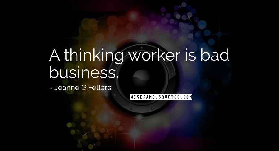 Jeanne G'Fellers Quotes: A thinking worker is bad business.