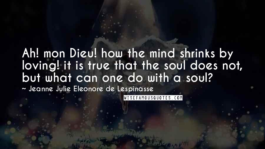 Jeanne Julie Eleonore De Lespinasse Quotes: Ah! mon Dieu! how the mind shrinks by loving! it is true that the soul does not, but what can one do with a soul?