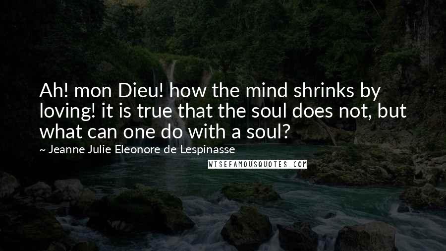 Jeanne Julie Eleonore De Lespinasse Quotes: Ah! mon Dieu! how the mind shrinks by loving! it is true that the soul does not, but what can one do with a soul?