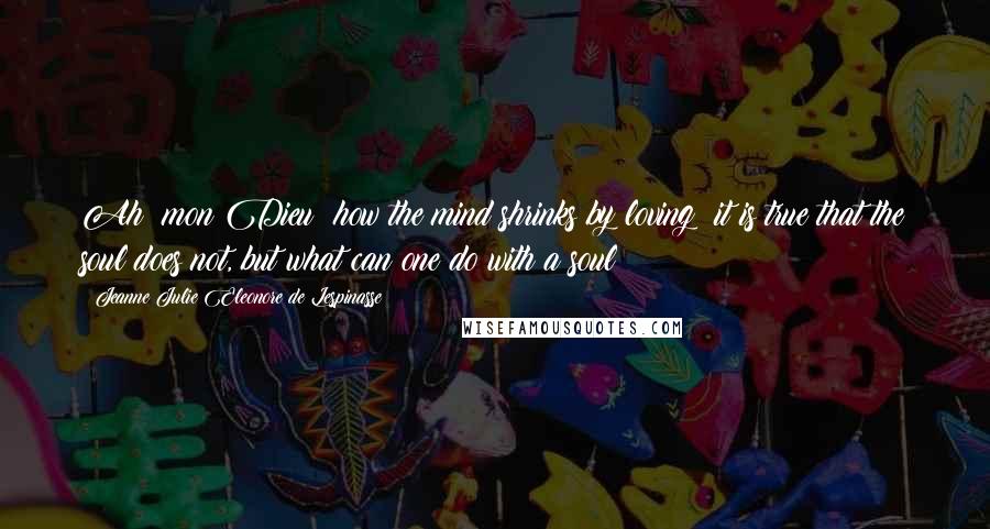 Jeanne Julie Eleonore De Lespinasse Quotes: Ah! mon Dieu! how the mind shrinks by loving! it is true that the soul does not, but what can one do with a soul?