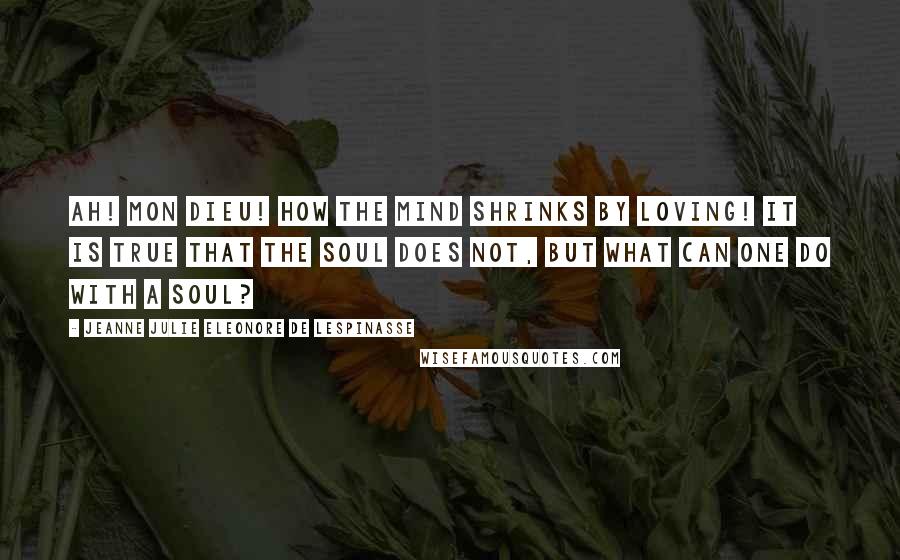 Jeanne Julie Eleonore De Lespinasse Quotes: Ah! mon Dieu! how the mind shrinks by loving! it is true that the soul does not, but what can one do with a soul?