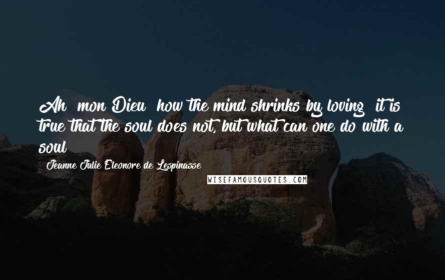 Jeanne Julie Eleonore De Lespinasse Quotes: Ah! mon Dieu! how the mind shrinks by loving! it is true that the soul does not, but what can one do with a soul?