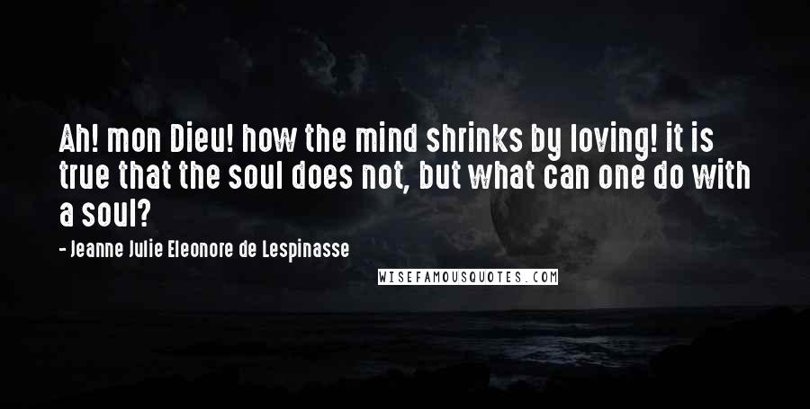 Jeanne Julie Eleonore De Lespinasse Quotes: Ah! mon Dieu! how the mind shrinks by loving! it is true that the soul does not, but what can one do with a soul?