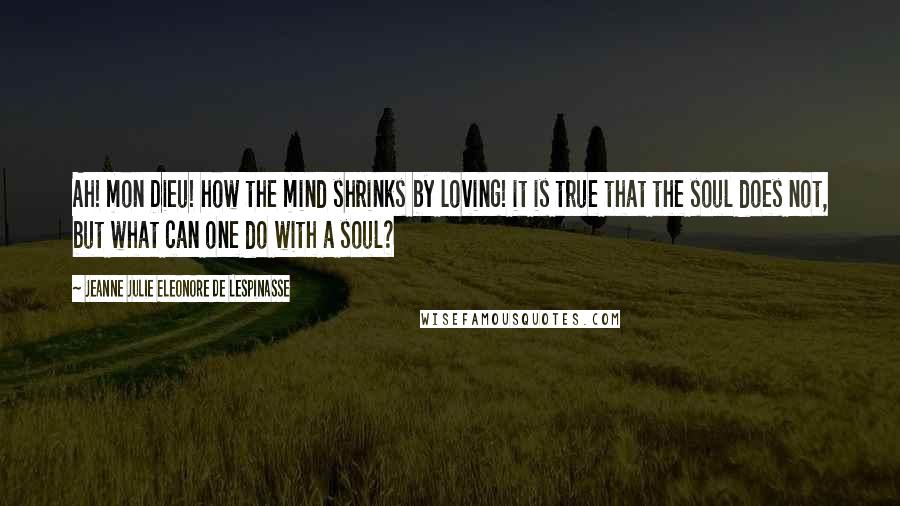 Jeanne Julie Eleonore De Lespinasse Quotes: Ah! mon Dieu! how the mind shrinks by loving! it is true that the soul does not, but what can one do with a soul?