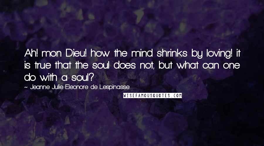 Jeanne Julie Eleonore De Lespinasse Quotes: Ah! mon Dieu! how the mind shrinks by loving! it is true that the soul does not, but what can one do with a soul?