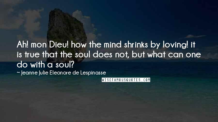 Jeanne Julie Eleonore De Lespinasse Quotes: Ah! mon Dieu! how the mind shrinks by loving! it is true that the soul does not, but what can one do with a soul?