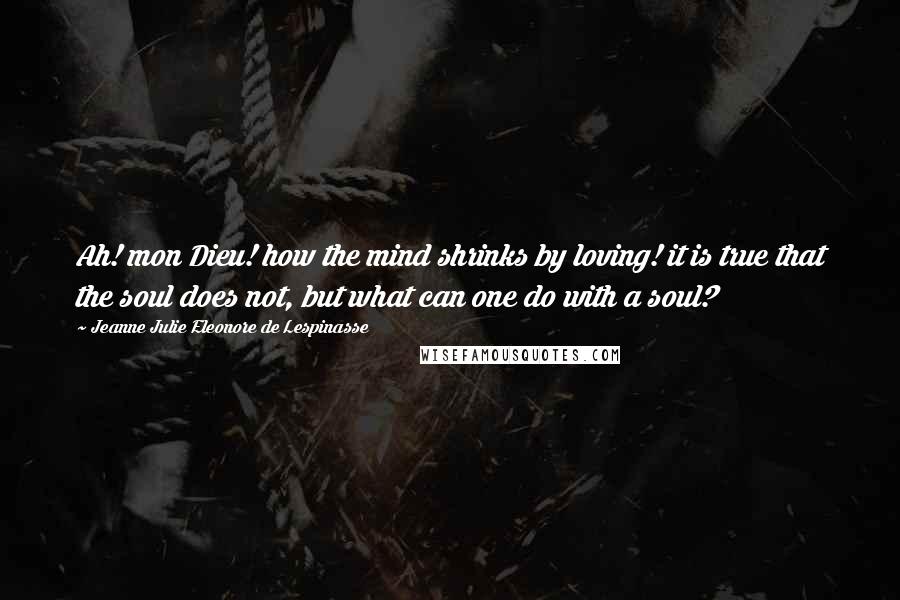 Jeanne Julie Eleonore De Lespinasse Quotes: Ah! mon Dieu! how the mind shrinks by loving! it is true that the soul does not, but what can one do with a soul?