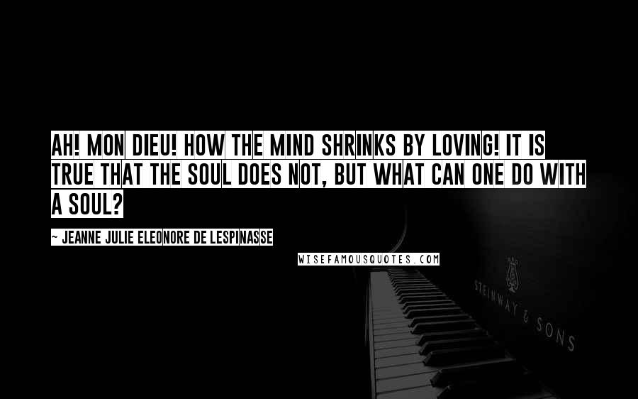 Jeanne Julie Eleonore De Lespinasse Quotes: Ah! mon Dieu! how the mind shrinks by loving! it is true that the soul does not, but what can one do with a soul?