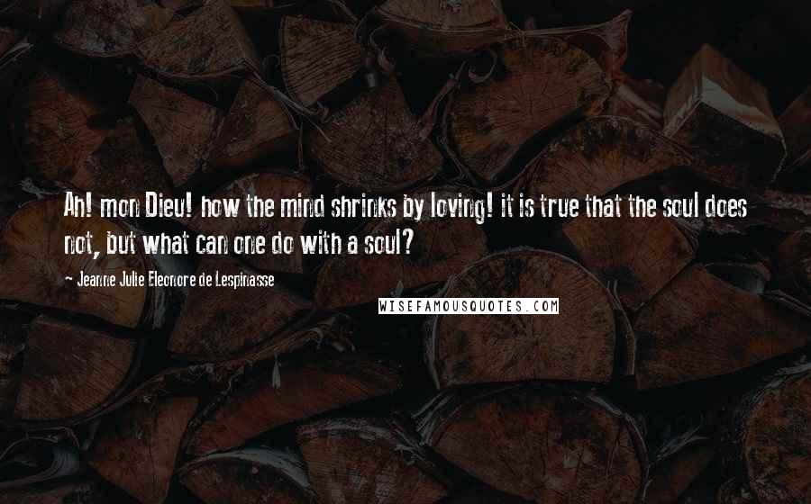 Jeanne Julie Eleonore De Lespinasse Quotes: Ah! mon Dieu! how the mind shrinks by loving! it is true that the soul does not, but what can one do with a soul?