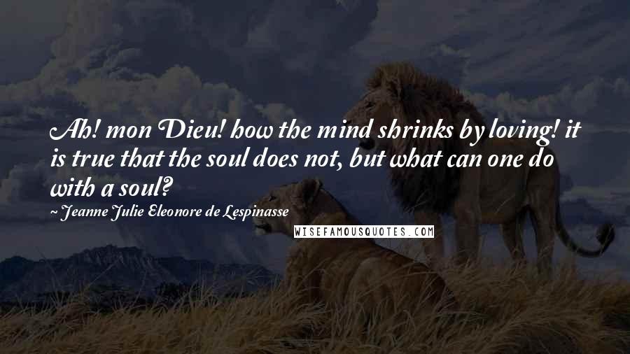 Jeanne Julie Eleonore De Lespinasse Quotes: Ah! mon Dieu! how the mind shrinks by loving! it is true that the soul does not, but what can one do with a soul?