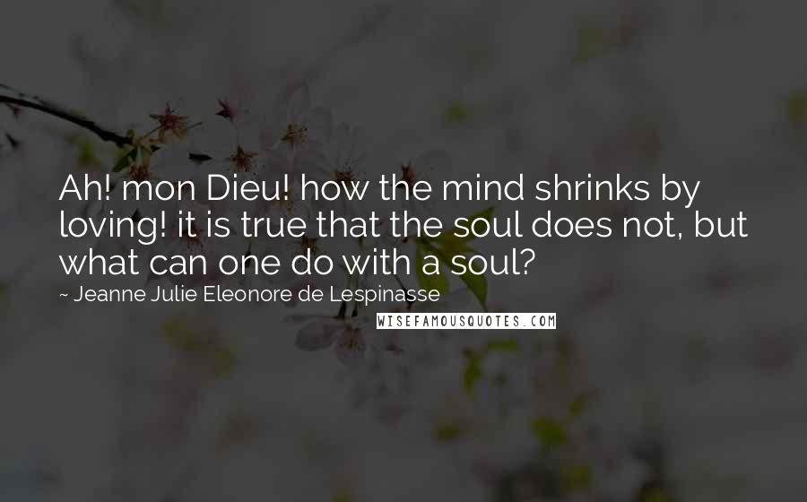 Jeanne Julie Eleonore De Lespinasse Quotes: Ah! mon Dieu! how the mind shrinks by loving! it is true that the soul does not, but what can one do with a soul?