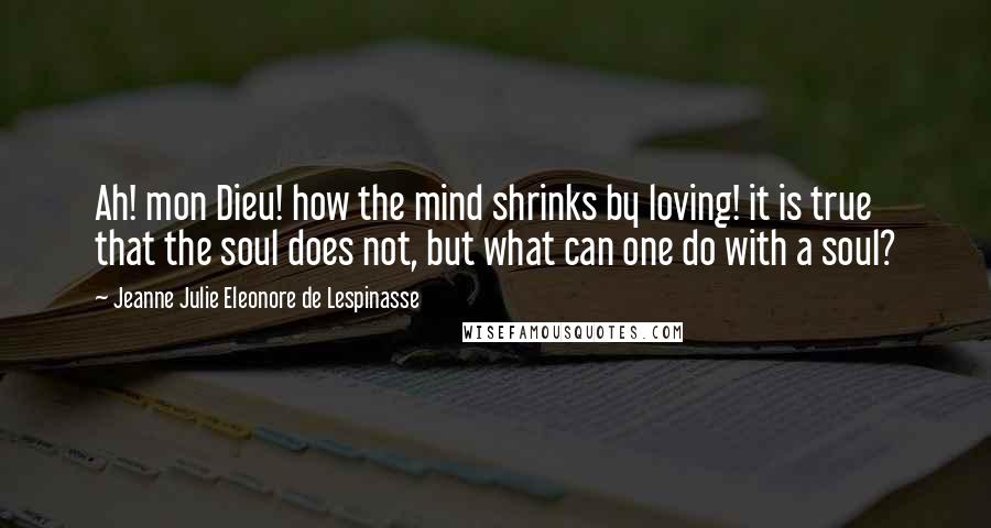 Jeanne Julie Eleonore De Lespinasse Quotes: Ah! mon Dieu! how the mind shrinks by loving! it is true that the soul does not, but what can one do with a soul?