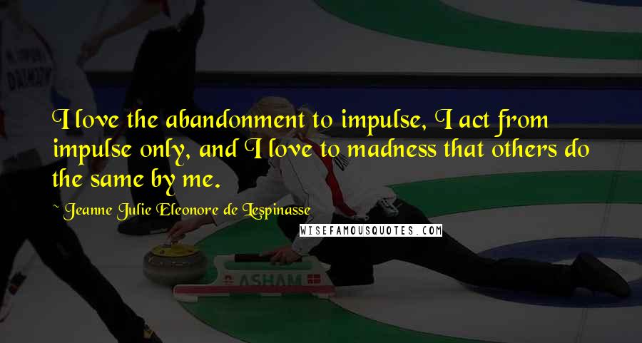 Jeanne Julie Eleonore De Lespinasse Quotes: I love the abandonment to impulse, I act from impulse only, and I love to madness that others do the same by me.