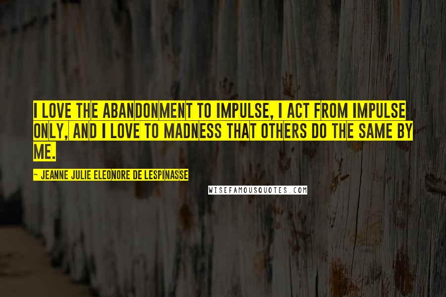 Jeanne Julie Eleonore De Lespinasse Quotes: I love the abandonment to impulse, I act from impulse only, and I love to madness that others do the same by me.