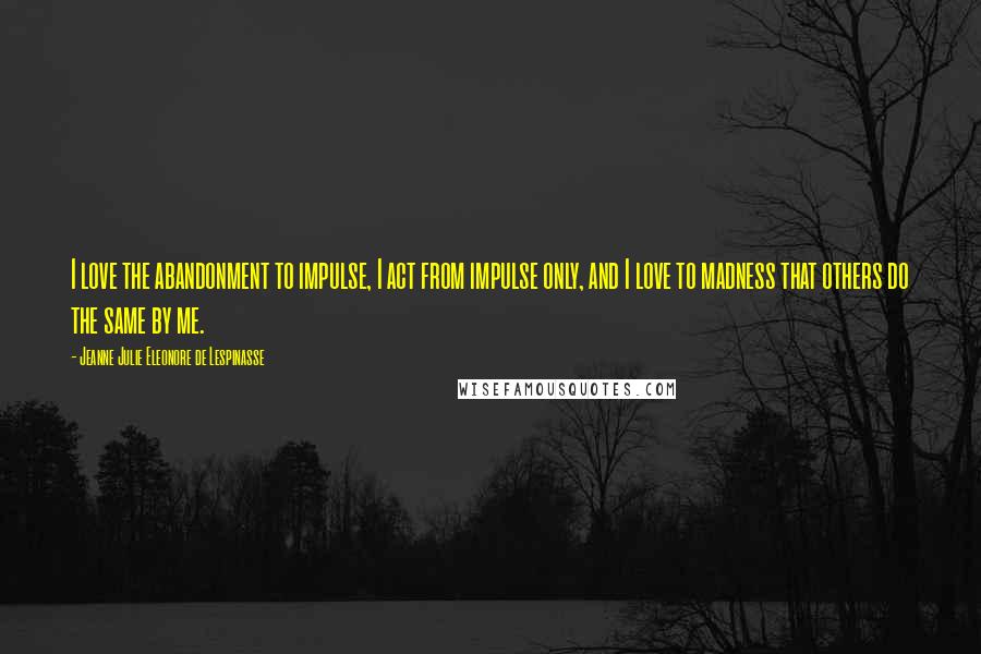 Jeanne Julie Eleonore De Lespinasse Quotes: I love the abandonment to impulse, I act from impulse only, and I love to madness that others do the same by me.