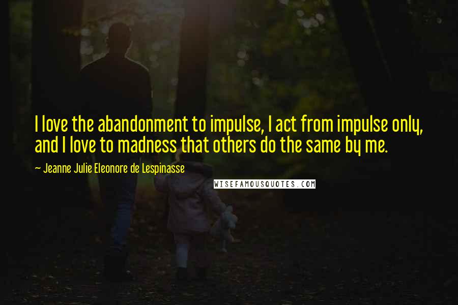 Jeanne Julie Eleonore De Lespinasse Quotes: I love the abandonment to impulse, I act from impulse only, and I love to madness that others do the same by me.