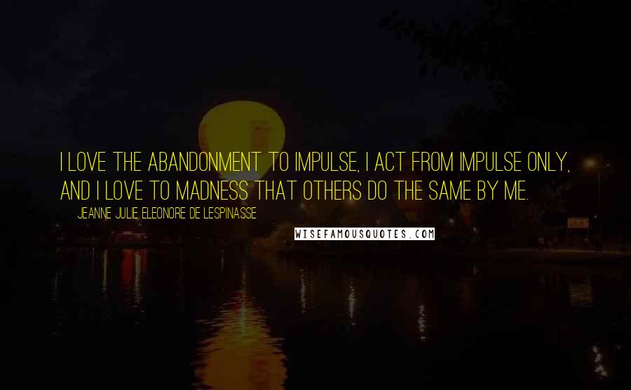 Jeanne Julie Eleonore De Lespinasse Quotes: I love the abandonment to impulse, I act from impulse only, and I love to madness that others do the same by me.