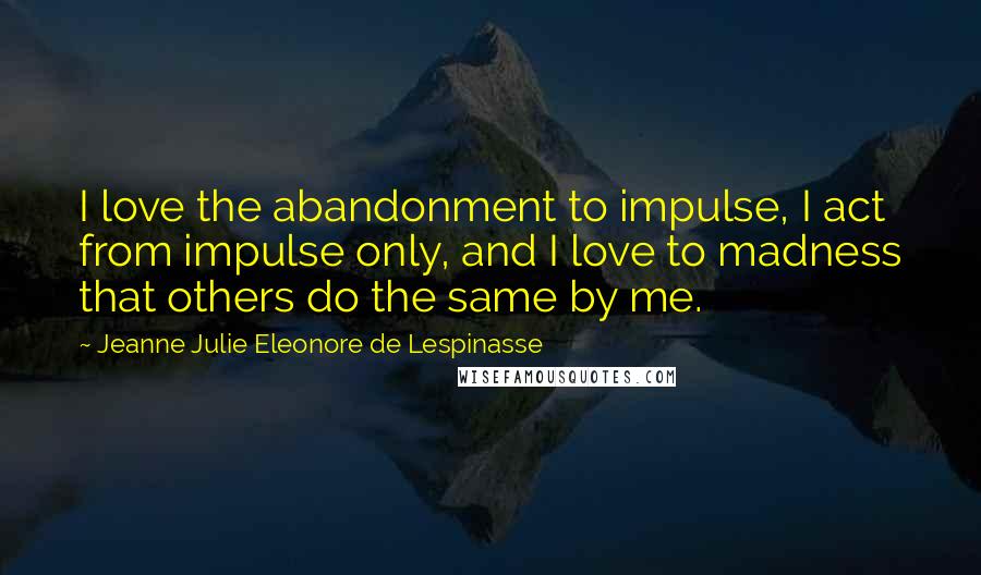 Jeanne Julie Eleonore De Lespinasse Quotes: I love the abandonment to impulse, I act from impulse only, and I love to madness that others do the same by me.