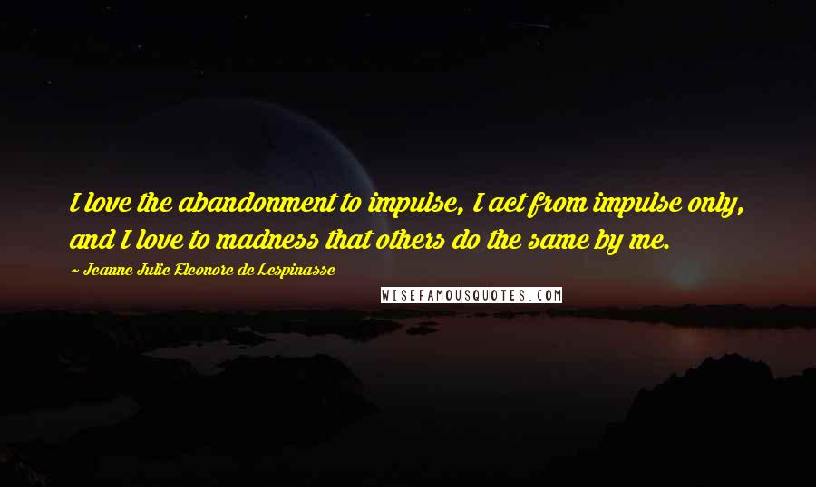 Jeanne Julie Eleonore De Lespinasse Quotes: I love the abandonment to impulse, I act from impulse only, and I love to madness that others do the same by me.