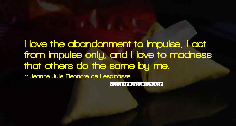 Jeanne Julie Eleonore De Lespinasse Quotes: I love the abandonment to impulse, I act from impulse only, and I love to madness that others do the same by me.