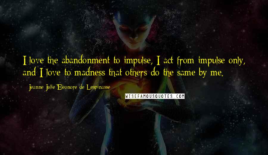 Jeanne Julie Eleonore De Lespinasse Quotes: I love the abandonment to impulse, I act from impulse only, and I love to madness that others do the same by me.