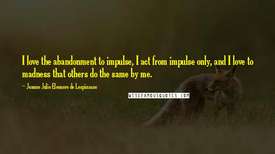 Jeanne Julie Eleonore De Lespinasse Quotes: I love the abandonment to impulse, I act from impulse only, and I love to madness that others do the same by me.
