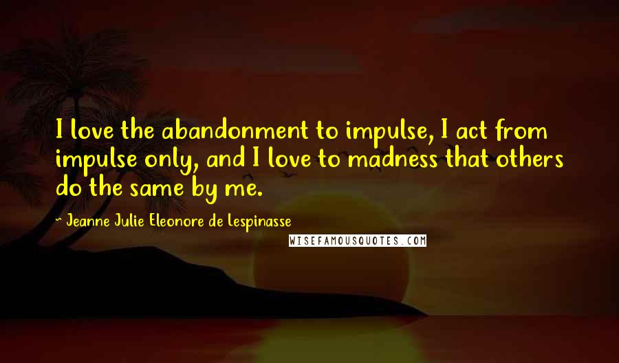 Jeanne Julie Eleonore De Lespinasse Quotes: I love the abandonment to impulse, I act from impulse only, and I love to madness that others do the same by me.