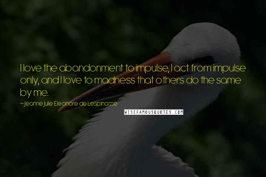 Jeanne Julie Eleonore De Lespinasse Quotes: I love the abandonment to impulse, I act from impulse only, and I love to madness that others do the same by me.