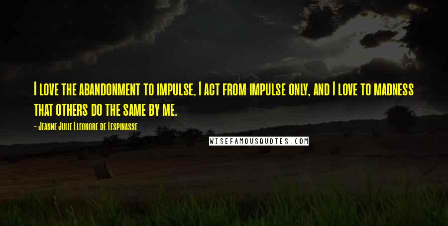 Jeanne Julie Eleonore De Lespinasse Quotes: I love the abandonment to impulse, I act from impulse only, and I love to madness that others do the same by me.